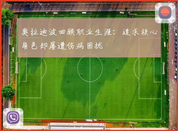 奥拉迪波回顾职业生涯：追求核心角色却屡遭伤病困扰