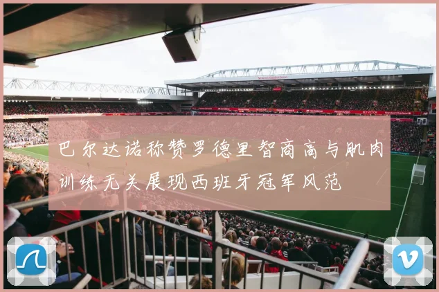 巴尔达诺称赞罗德里智商高与肌肉训练无关展现西班牙冠军风范