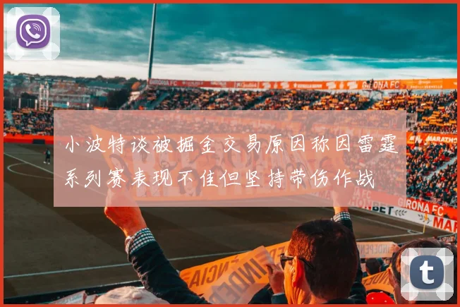 小波特谈被掘金交易原因称因雷霆系列赛表现不佳但坚持带伤作战