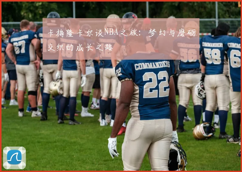 卡梅隆卡尔谈NBA之旅：梦幻与磨砺交织的成长之路