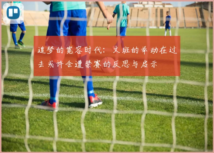 追梦的宽容时代：文班的举动在过去或许会遭禁赛的反思与启示