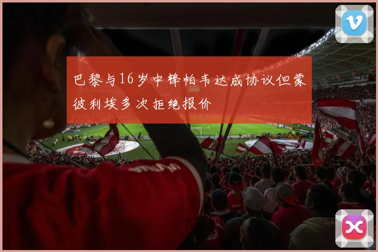 巴黎与16岁中锋帕韦达成协议但蒙彼利埃多次拒绝报价