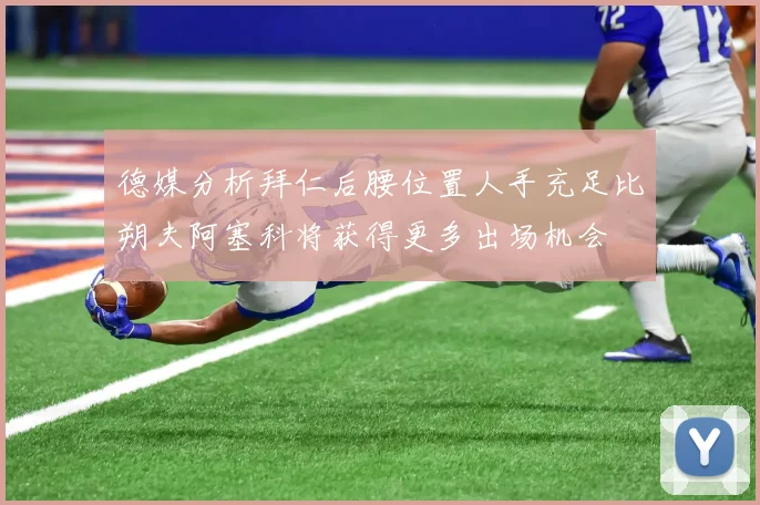 德媒分析拜仁后腰位置人手充足比朔夫阿塞科将获得更多出场机会