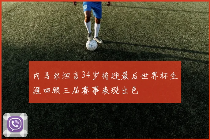内马尔坦言34岁将迎最后世界杯生涯回顾三届赛事表现出色