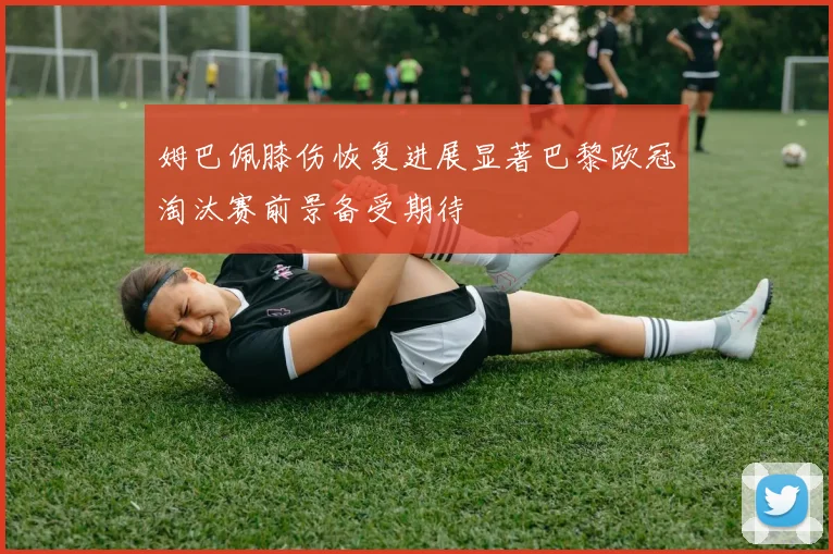 姆巴佩膝伤恢复进展显著巴黎欧冠淘汰赛前景备受期待