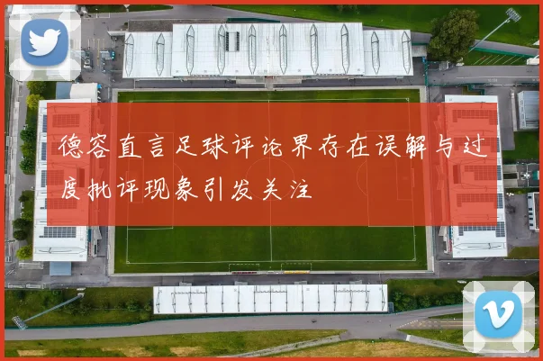 德容直言足球评论界存在误解与过度批评现象引发关注