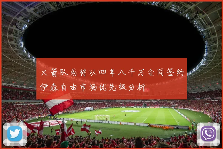 火箭队或将以四年八千万合同签约伊森自由市场优先级分析