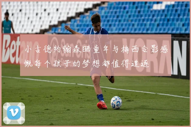 小古德约翰森晒童年与梅西合影感慨每个孩子的梦想都值得追逐