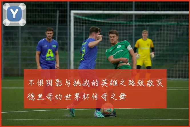 不惧阴影与挑战的英雄之路致敬莫德里奇的世界杯传奇之舞