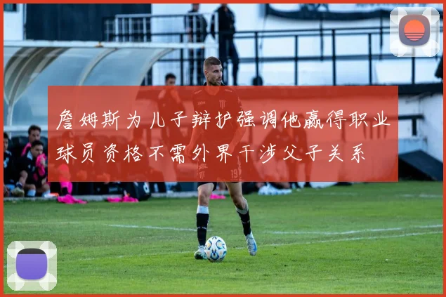 詹姆斯为儿子辩护强调他赢得职业球员资格不需外界干涉父子关系