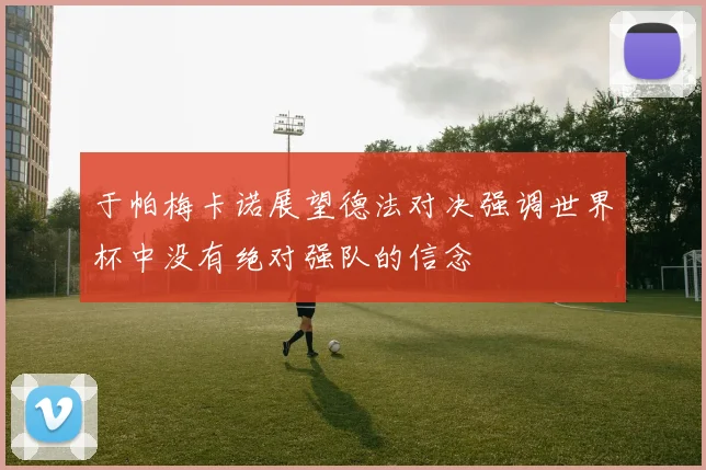 于帕梅卡诺展望德法对决强调世界杯中没有绝对强队的信念