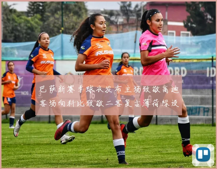 巴萨新赛季球衣发布主场致敬高迪客场向科比致敬二客复古薄荷绿设计引发热议