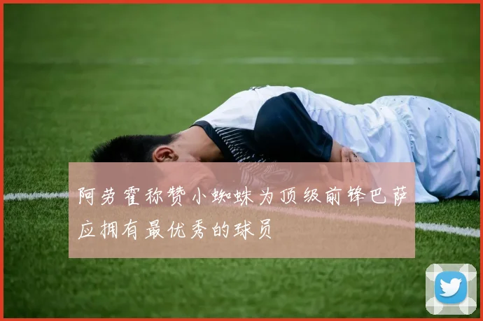 阿劳霍称赞小蜘蛛为顶级前锋巴萨应拥有最优秀的球员