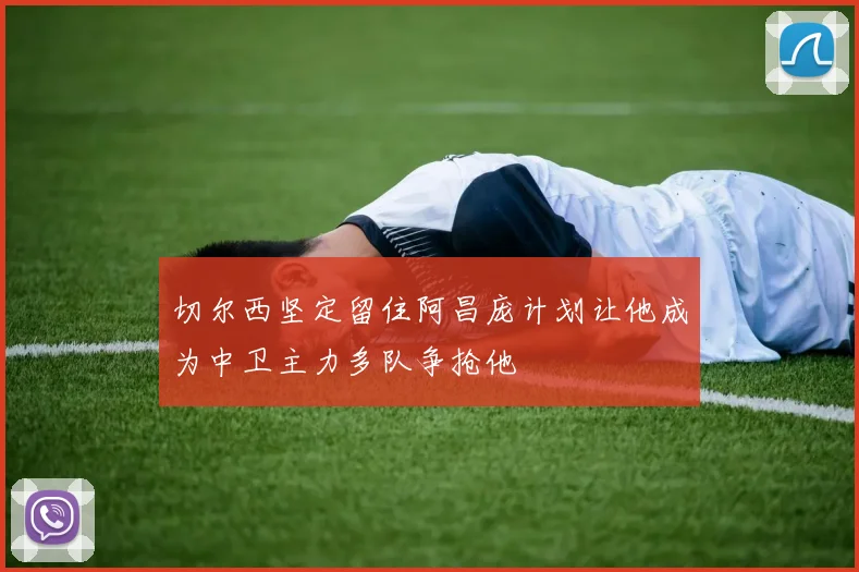 切尔西坚定留住阿昌庞计划让他成为中卫主力多队争抢他