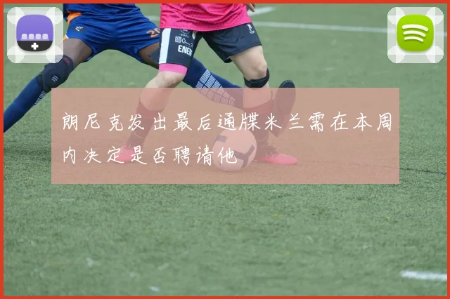 朗尼克发出最后通牒米兰需在本周内决定是否聘请他