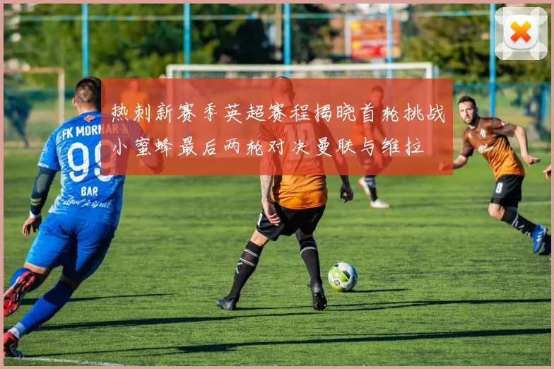 热刺新赛季英超赛程揭晓首轮挑战小蜜蜂最后两轮对决曼联与维拉
